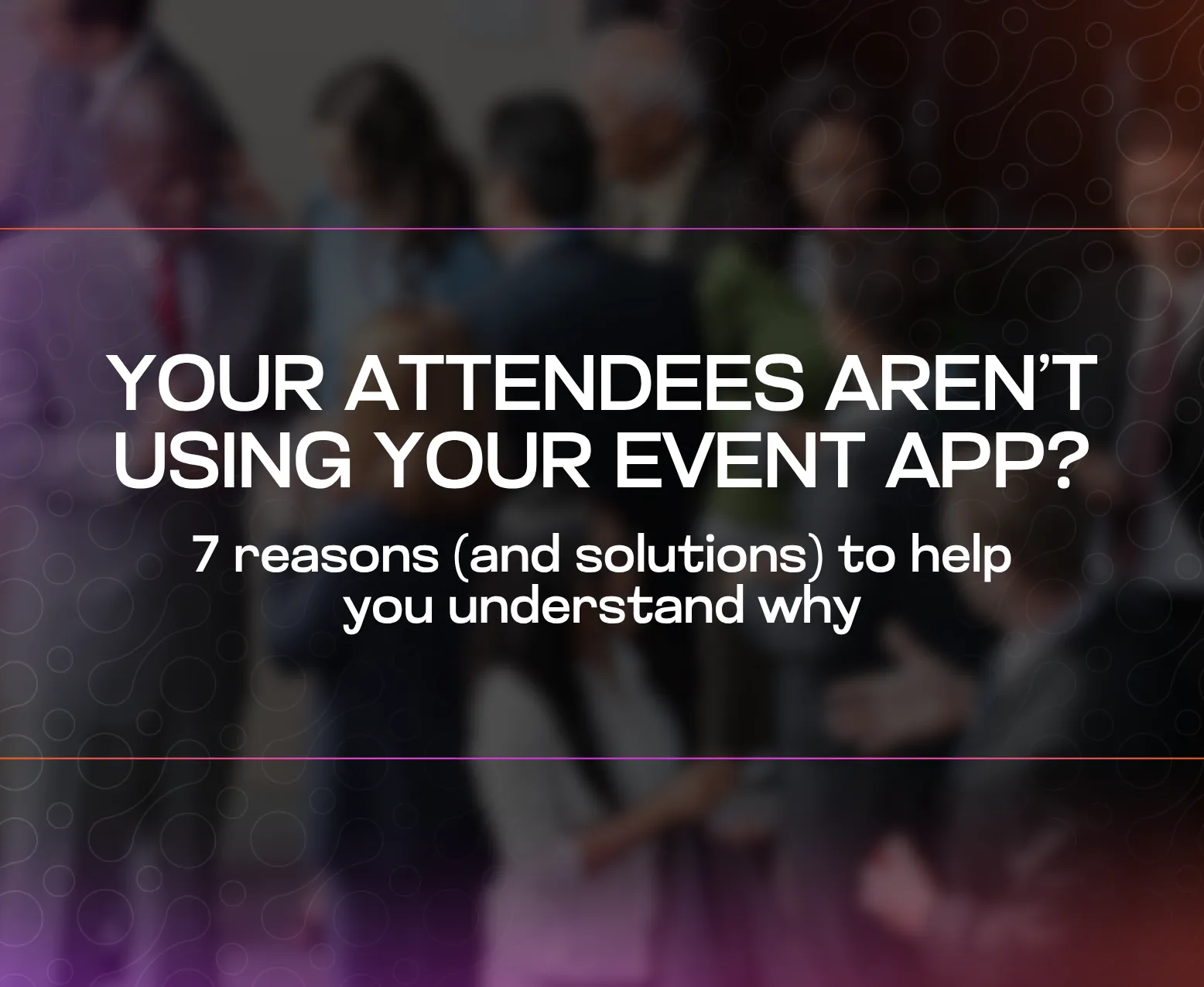 Your attendees aren’t using your event app? 7 reasons (and solutions) to help you understand why